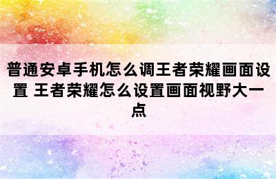 普通安卓手机怎么调王者荣耀画面设置 王者荣耀怎么设置画面视野大一点